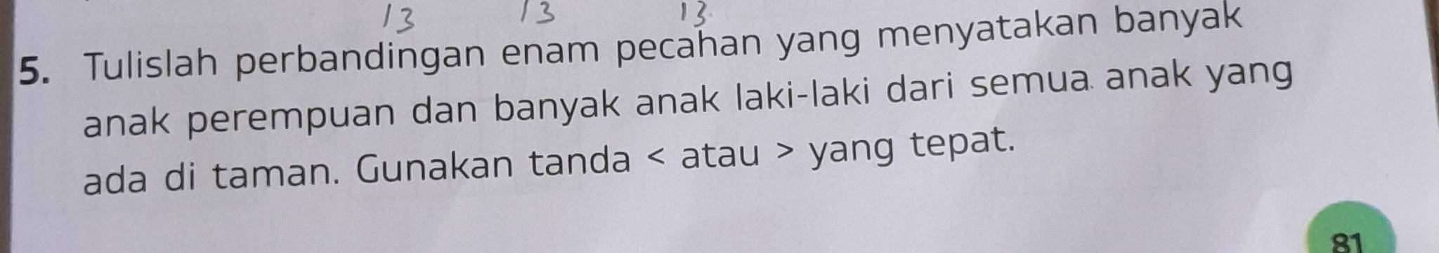 Tulislah perbandingan enam pecahan yang menyatakan banyak 
anak perempuan dan banyak anak laki-laki dari semua anak yang 
ada di taman. Gunakan tanda atau yang tepat.
81