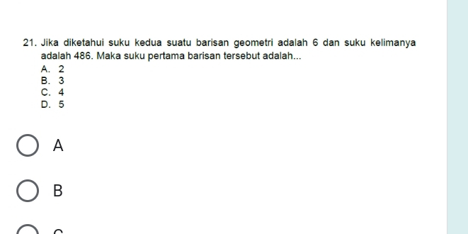 Jika diketahui suku kedua suatu barisan geometri adalah 6 dan suku kelimanya
adalah 486. Maka suku pertama barisan tersebut adalah...
A. 2
B. 3
C. 4
D. 5
A
B