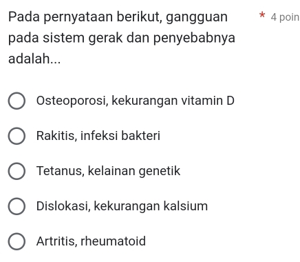 Pada pernyataan berikut, gangguan 4 poin
pada sistem gerak dan penyebabnya
adalah...
Osteoporosi, kekurangan vitamin D
Rakitis, infeksi bakteri
Tetanus, kelainan genetik
Dislokasi, kekurangan kalsium
Artritis, rheumatoid