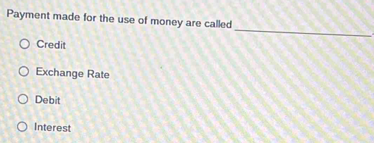 Payment made for the use of money are called
_
Credit
Exchange Rate
Debit
Interest