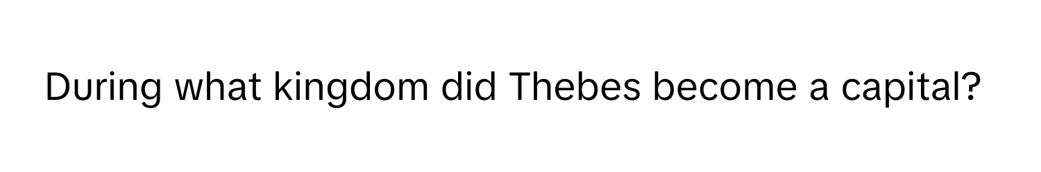 During what kingdom did Thebes become a capital?