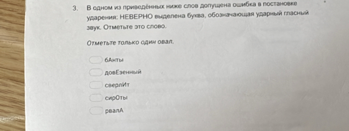 В одном из приведенных ниже слов долушена ошибка в гостановке 
ударения: НΕВΕΡНΟ выделена буква, обозначаюшая ударный гласный 
звук. Отметьте это слово. 
Отметьте только один овал. 
6AHTbI 
довEзенный 
сверлИт 
сирОты1 
рвалА