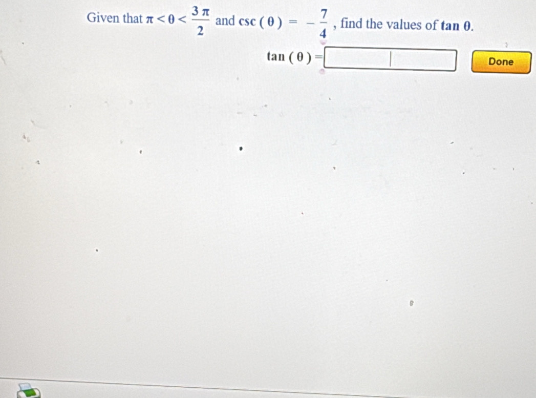 Given that π <0< 3π /2  and csc (θ )=- 7/4  , find the values of tan θ.
tan (θ )=□ Done