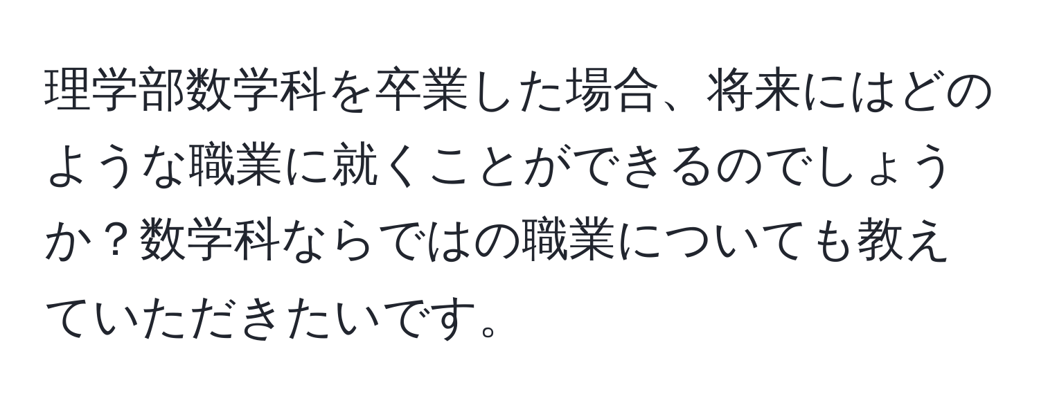 理学部数学科を卒業した場合、将来にはどのような職業に就くことができるのでしょうか？数学科ならではの職業についても教えていただきたいです。