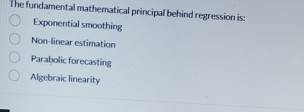 The fundamental mathematical principal behind regression is:
Exponential smoothing
Non-linear estimation
Parabolic forecasting
Algebraic linearity