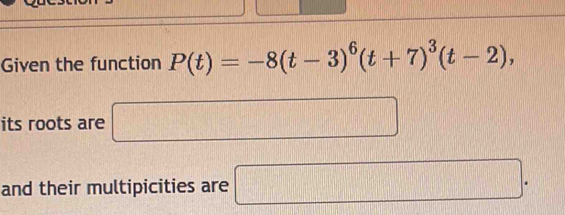 Given the function P(t)=-8(t-3)^6(t+7)^3(t-2), 
its roots are □ 
and their multipicities are □.