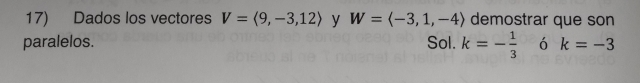 Dados los vectores V=langle 9,-3,12rangle y W=langle -3,1,-4rangle demostrar que son 
paralelos. Sol. k=- 1/3  ó k=-3