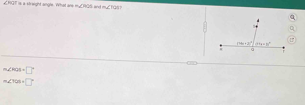 ∠ RQT is a straight angle. What are m∠ RQS and m∠ TQS ?
m∠ RQS=□°
m∠ TQS=□°