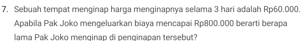 Sebuah tempat menginap harga menginapnya selama 3 hari adalah Rp60.000. 
Apabila Pak Joko mengeluarkan biaya mencapai Rp800.000 berarti berapa 
lama Pak Joko menginap di penginapan tersebut?