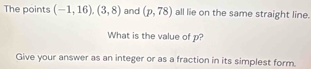 The points (-1,16), (3,8) and (p,78) all lie on the same straight line. 
What is the value of p? 
Give your answer as an integer or as a fraction in its simplest form.