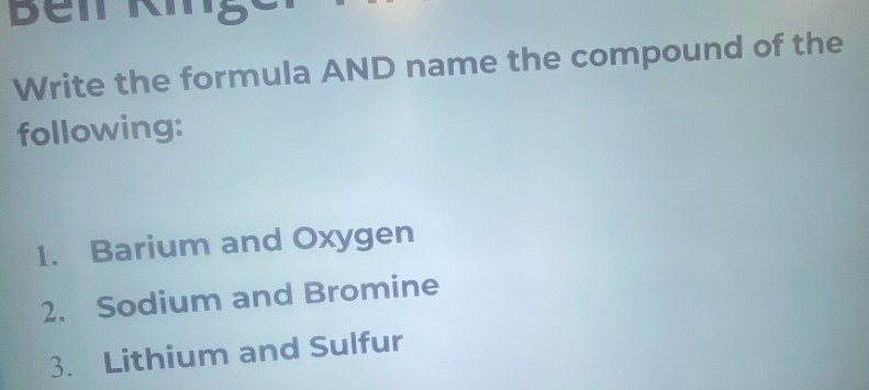 Write the formula AND name the compound of the 
following: 
1. Barium and Oxygen 
2. Sodium and Bromine 
3. Lithium and Sulfur