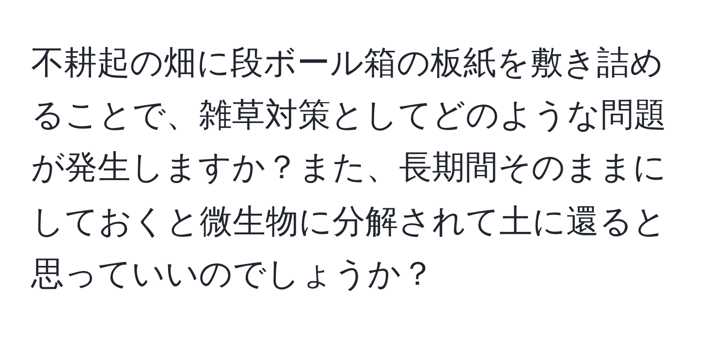 不耕起の畑に段ボール箱の板紙を敷き詰めることで、雑草対策としてどのような問題が発生しますか？また、長期間そのままにしておくと微生物に分解されて土に還ると思っていいのでしょうか？