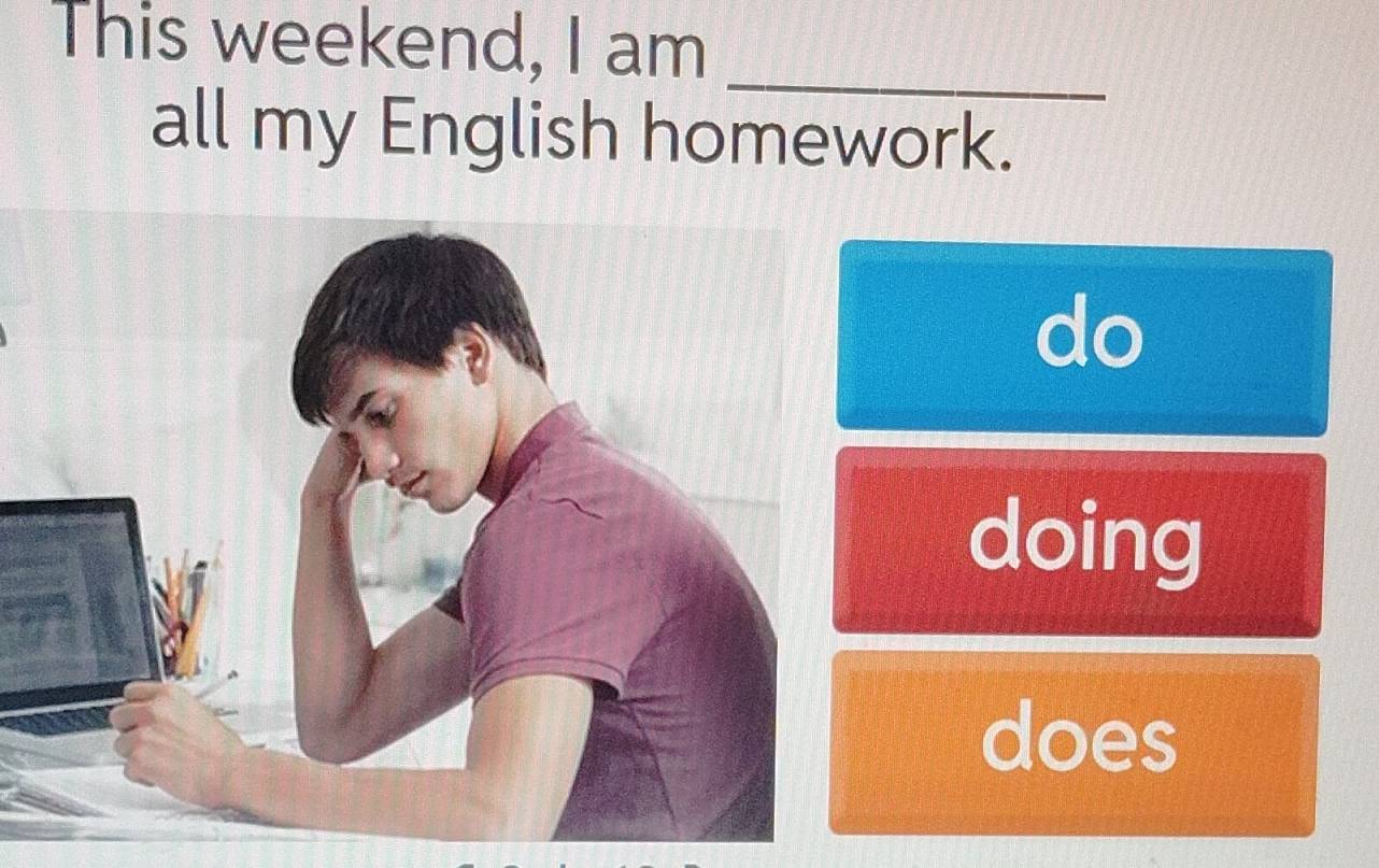 This weekend, I am 
_ 
all my English homework. 
do 
doing 
does