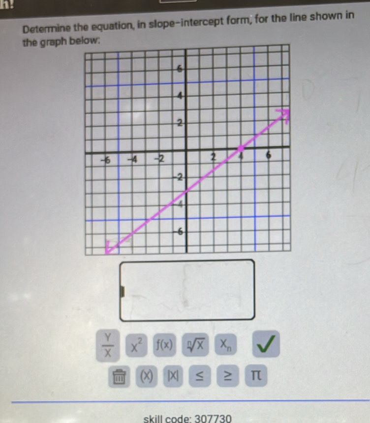 Determine the equation, in slope-intercept form, for the line shown in 
the graph b
 Y/X  x^2 f(x) sqrt[n](x) X_n
(x) |X| ≤ 2 π
skill code: 307730