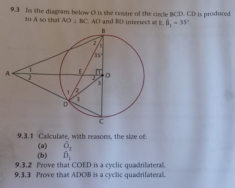 9.3 In the diagram below O is the centre of the circle BCD. CD is produced
to A so that AO⊥ BC. AO and BD intersect at E. hat B_1=35°.
9.3.1 Calculate, with reasons, the size of:
(a) hat O_2
(b) hat D_1
9.3.2 Prove that COED is a cyclic quadrilateral.
9.3.3 Prove that ADOB is a cyclic quadrilateral.