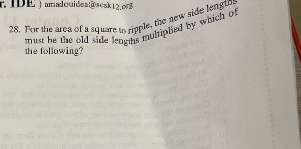 IDE) amadouidea@scsk12.org 
28. For the area of a square to ripple, the new side lengtn 
must be the old side lengths multiplied by which of 
the following?