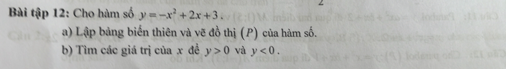 Bài tập 12: Cho hàm số y=-x^2+2x+3. 
a) Lập bảng biến thiên và vẽ đồ thị (P) của hàm số. 
b) Tìm các giá trị của x đề y>0 và y<0</tex>.