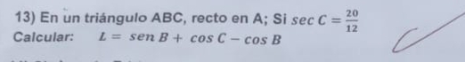 En un triángulo ABC, recto en A; Si sec C= 20/12 
Calcular: L=sen B+cos C-cos B