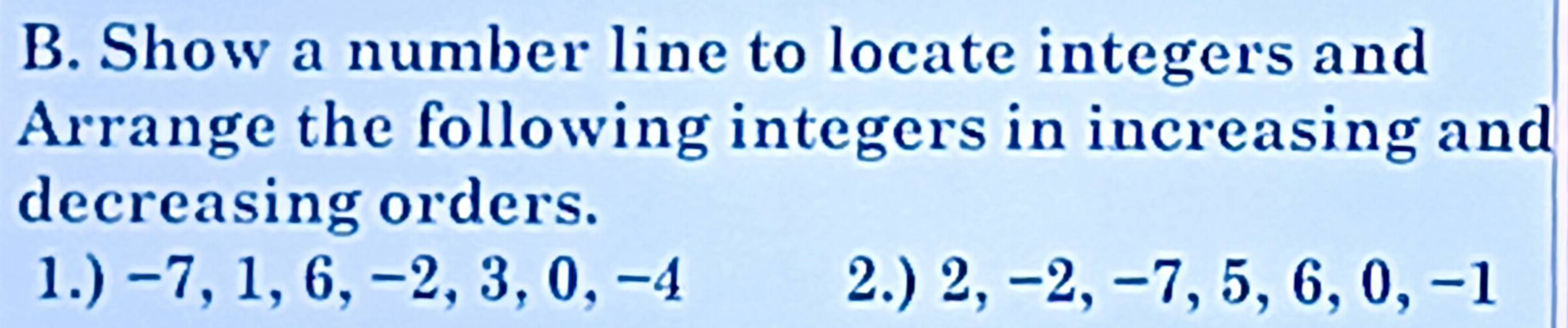 Show a number line to locate integers and 
Arrange the following integers in increasing and 
decreasing orders. 
1.) -7, 1, 6, -2, 3, 0, -4 2.) 2, -2, -7, 5, 6, 0, -1