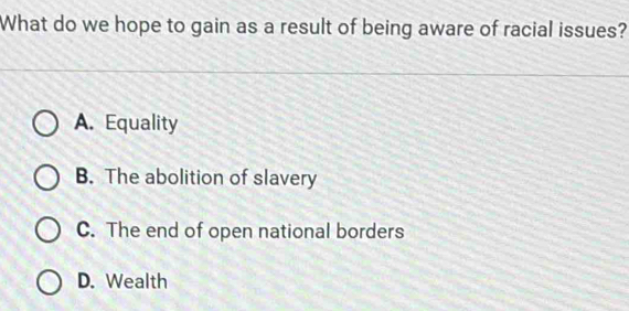 What do we hope to gain as a result of being aware of racial issues?
A. Equality
B. The abolition of slavery
C. The end of open national borders
D. Wealth