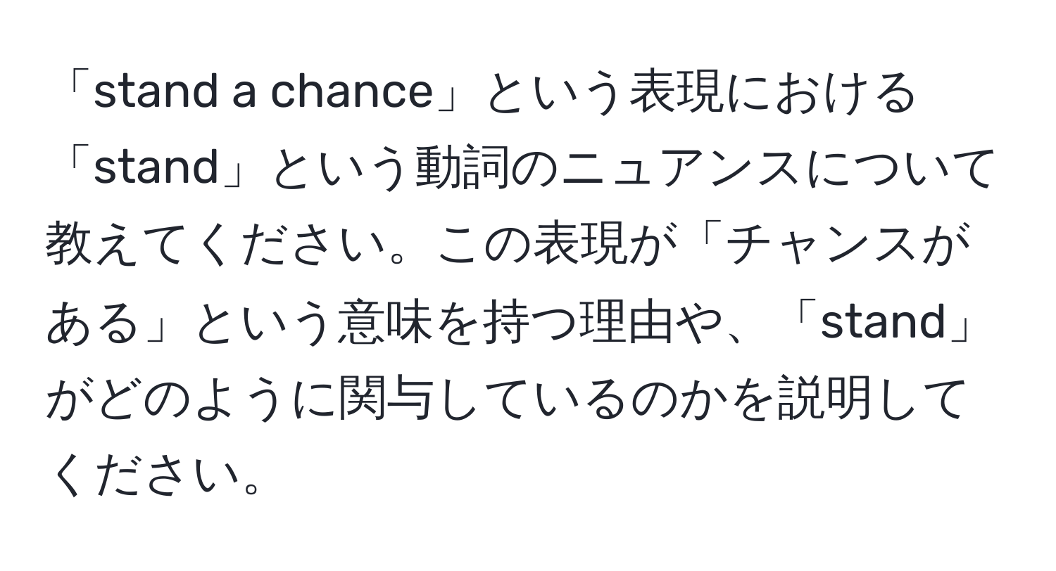 「stand a chance」という表現における「stand」という動詞のニュアンスについて教えてください。この表現が「チャンスがある」という意味を持つ理由や、「stand」がどのように関与しているのかを説明してください。