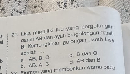 Lisa memiliki ibu yang bergolongan
et darah AB dan ayah bergolongan darah
B. Kemungkinan golongan darah Lisa
adalah ....
b a. AB, B, O c. B dan O
h b. AB, A, B d. AB dan B
?2 Pigmen yang memberikan warna pada