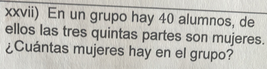 xxvii) En un grupo hay 40 alumnos, de 
ellos las tres quintas partes son mujeres. 
¿Cuántas mujeres hay en el grupo?