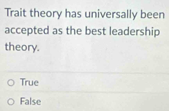 Trait theory has universally been
accepted as the best leadership
theory.
True
False