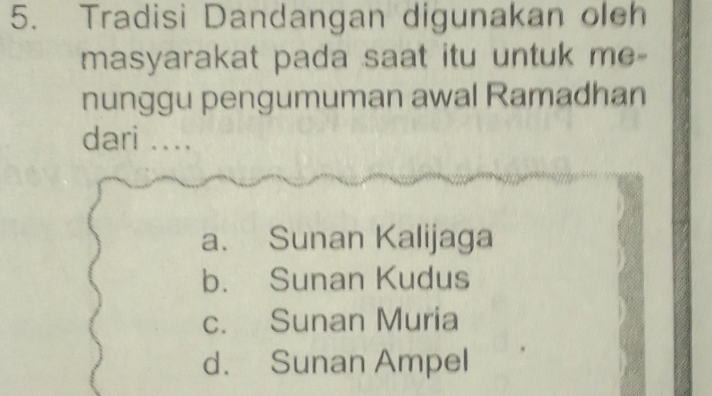 Tradisi Dandangan digunakan oleh
masyarakat pada saat itu untuk me-
nunggu pengumuman awal Ramadhan
dari ....
a. Sunan Kalijaga
b. Sunan Kudus
c. Sunan Muria
d. Sunan Ampel