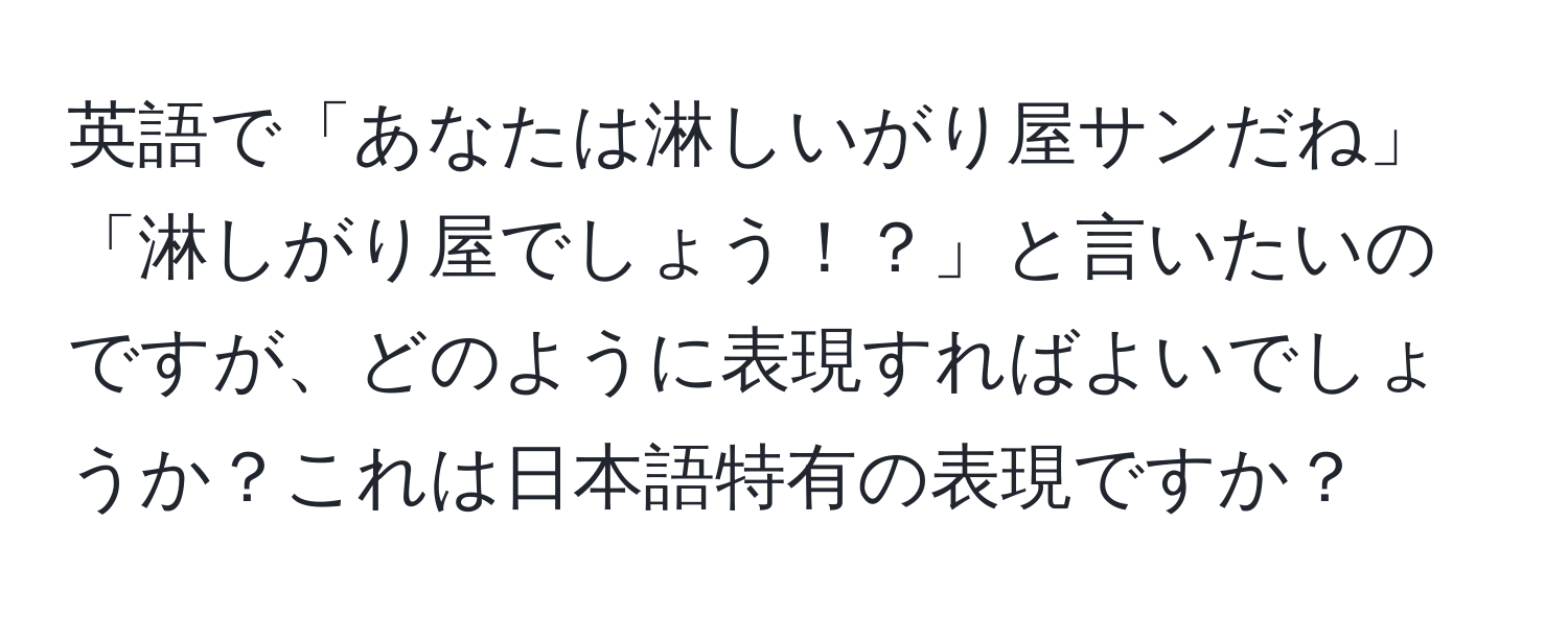 英語で「あなたは淋しいがり屋サンだね」「淋しがり屋でしょう！？」と言いたいのですが、どのように表現すればよいでしょうか？これは日本語特有の表現ですか？