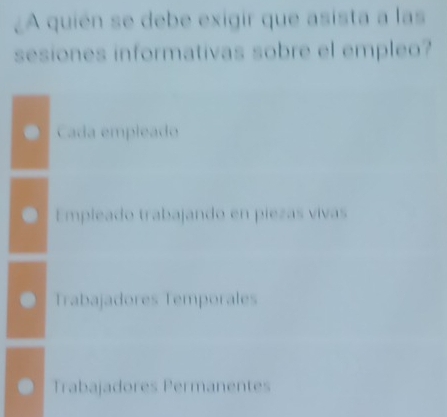 ¿A quién se debe exigir que asista a las
sesiones informativas sobre el empleo?
a Cada empleado
Empleado trabajando en piezas vivas
Trabajadores Temporales
Trabajadores Permanentes