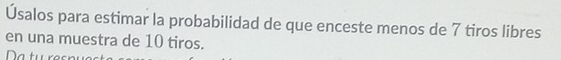 Úsalos para estimar la probabilidad de que enceste menos de 7 tiros libres 
en una muestra de 10 tiros. 
Da tu resn
