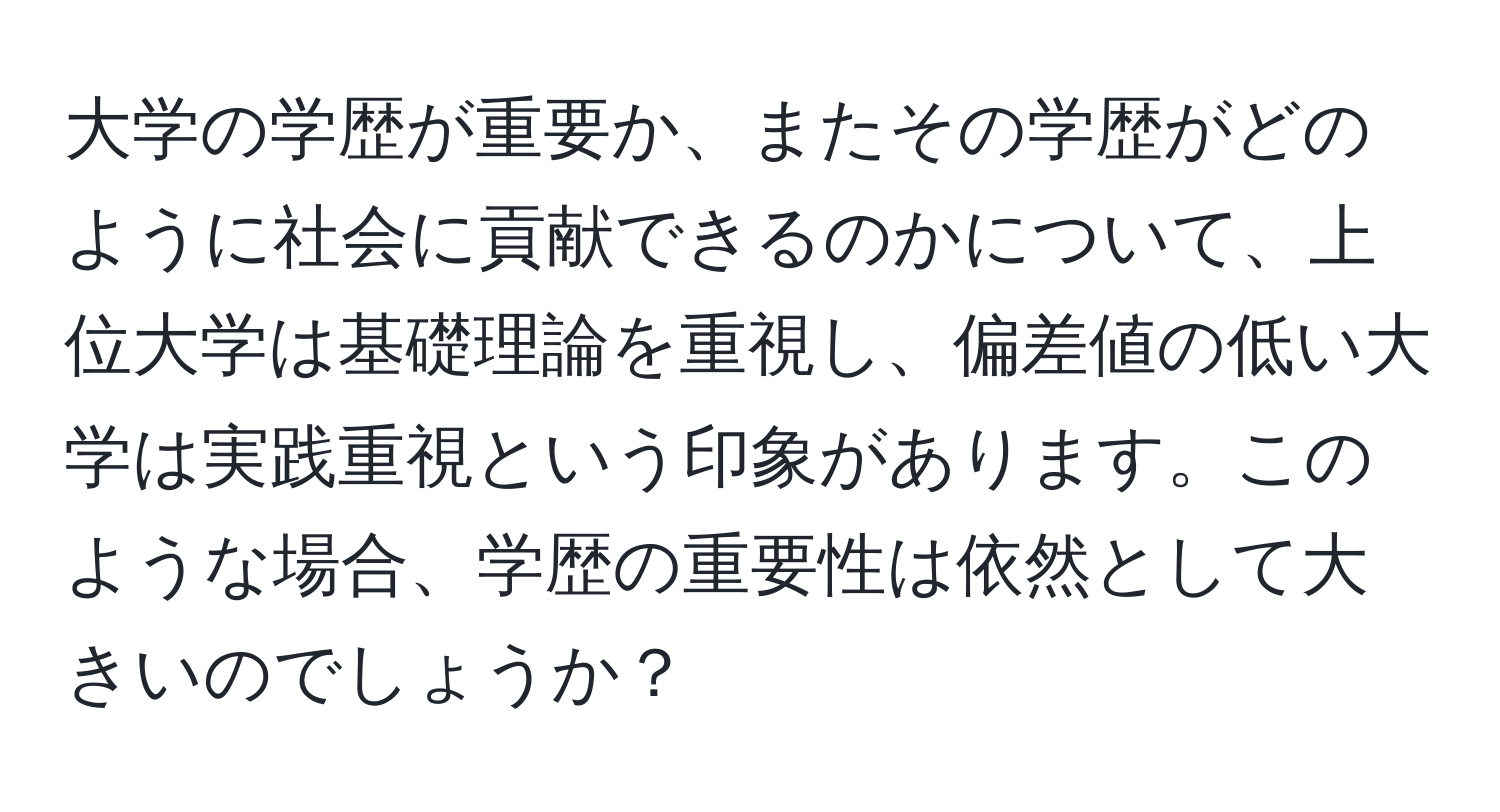 大学の学歴が重要か、またその学歴がどのように社会に貢献できるのかについて、上位大学は基礎理論を重視し、偏差値の低い大学は実践重視という印象があります。このような場合、学歴の重要性は依然として大きいのでしょうか？