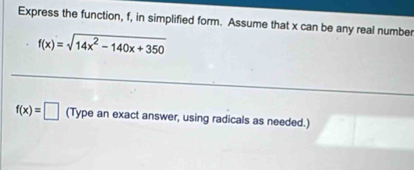 Express the function, f, in simplified form. Assume that x can be any real number
f(x)=sqrt(14x^2-140x+350)
f(x)=□ (Type an exact answer, using radicals as needed.)