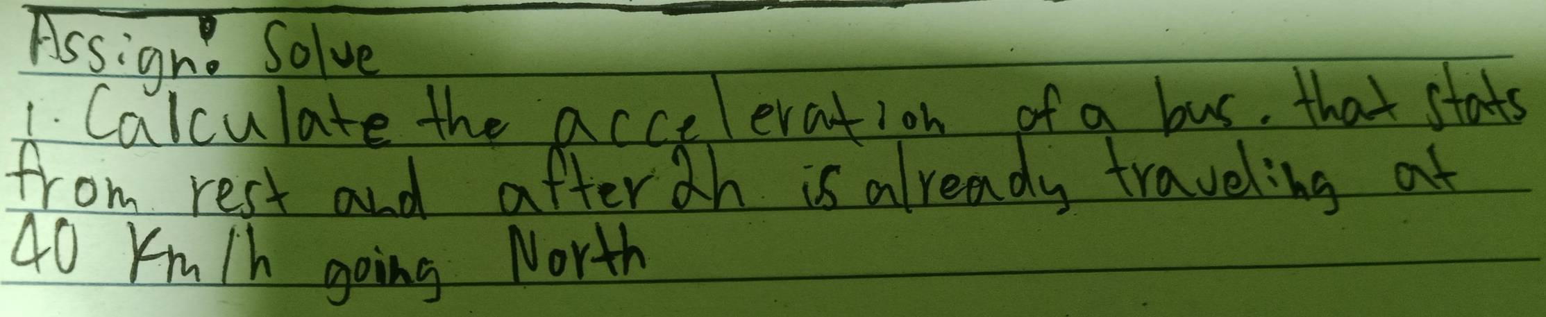 Assign. Solve 
1. Calculate the acceleration of a bus. that stats 
from rest and afterah is already traveling at
40 Km/h going North