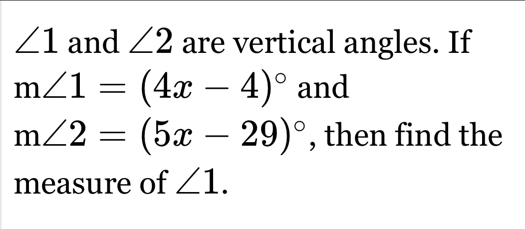 ∠ 1 and ∠ 2 are vertical angles. If
m∠ 1=(4x-4)^circ  and
m∠ 2=(5x-29)^circ  , then find the 
measure of ∠ 1.