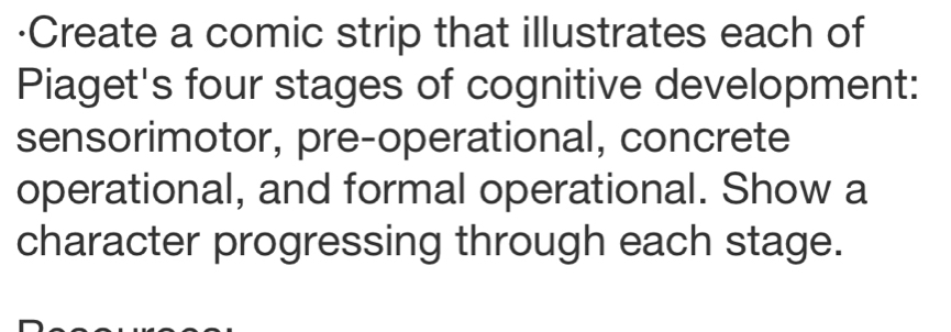 ·Create a comic strip that illustrates each of 
Piaget's four stages of cognitive development: 
sensorimotor, pre-operational, concrete 
operational, and formal operational. Show a 
character progressing through each stage.