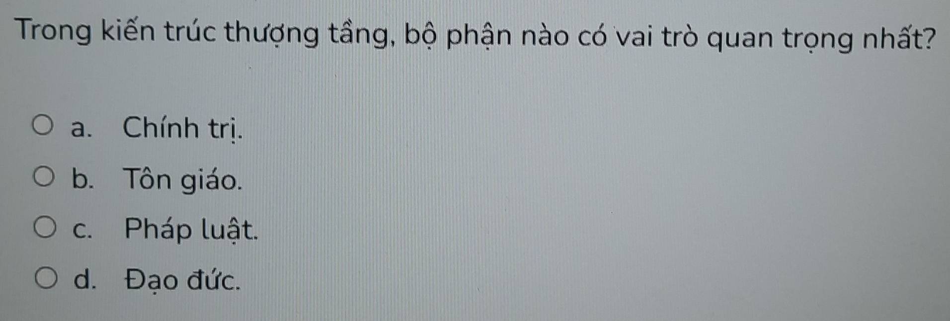 Trong kiến trúc thượng tầng, bộ phận nào có vai trò quan trọng nhất?
a. Chính trị.
b. Tôn giáo.
c. Pháp luật.
d. Đạo đức.