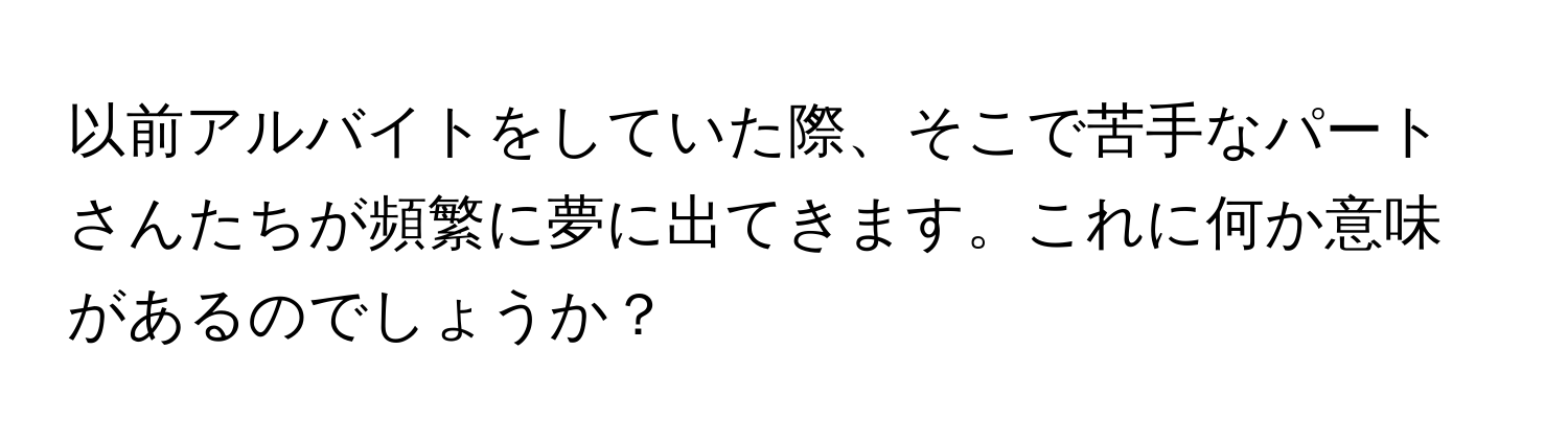 以前アルバイトをしていた際、そこで苦手なパートさんたちが頻繁に夢に出てきます。これに何か意味があるのでしょうか？