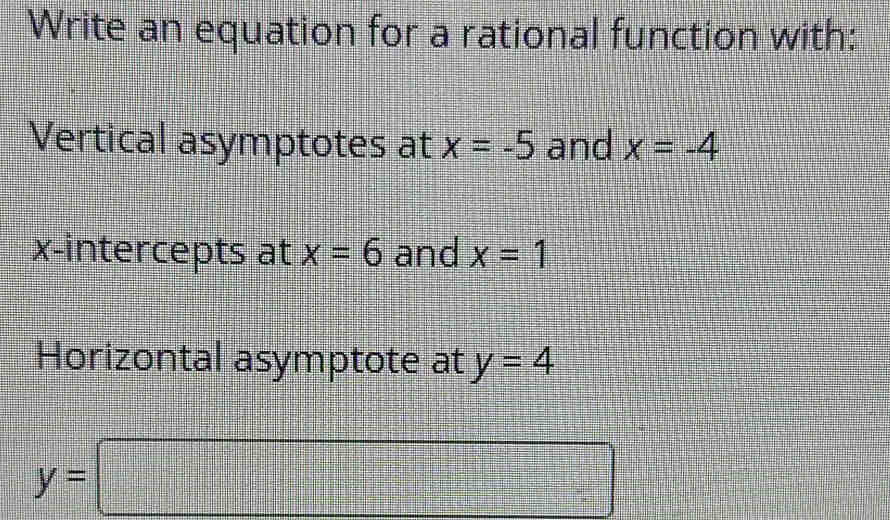 Write an equation for a rational function with: 
Vertical asymptotes at x=-5 and x=-4
x-intercepts at x=6 and x=1
Horizontal asymptote at y=4
y=□