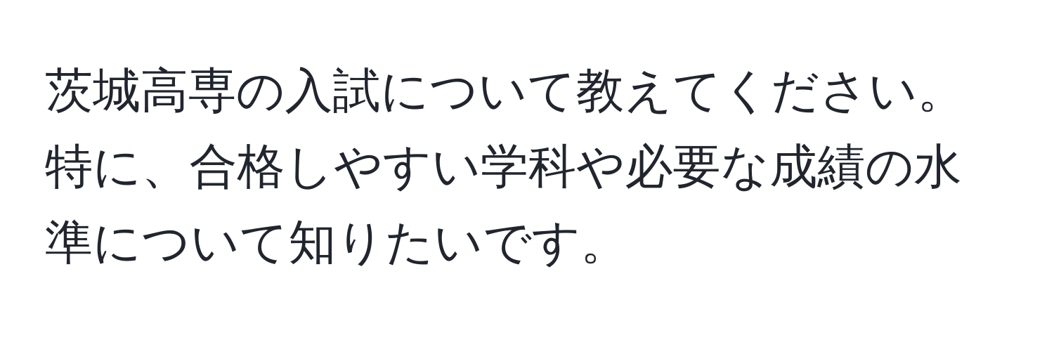 茨城高専の入試について教えてください。特に、合格しやすい学科や必要な成績の水準について知りたいです。