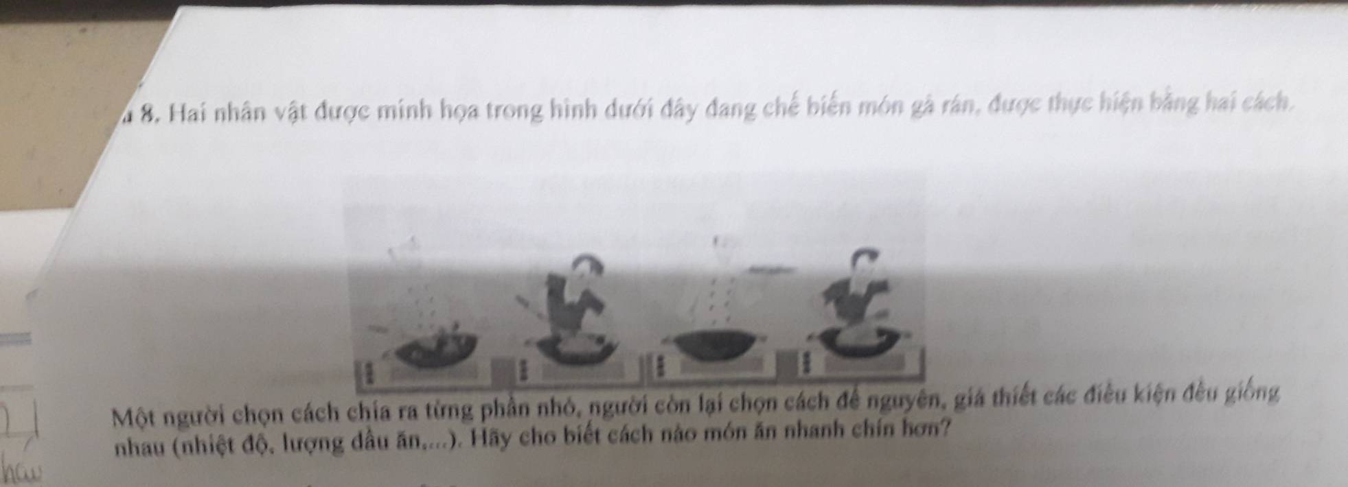 Xa 8. Hai nhân vật được minh họa trong hình dưới đây đang chế biến món gã rán, được thực hiện bằng hai cách. 
Một người chọn cách chia ra từng phần nhỏ, người còn lại chọn cách iá thiết các điều kiện đều giống 
nhau (nhiệt độ, lượng dầu ăn,...). Hãy cho biết cách nào món ăn nhanh chín hơn?