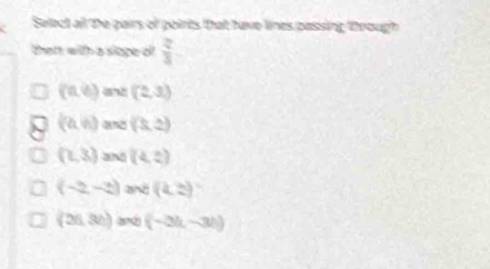 Select all the pairs of points that have lines passing through
thatt with a slope o  2/3 
(0,6) and (2,3)
(a,b) a (3,2)
(2,3) and (4,2)
(-2,-2) and (4,2)
(26,30) (-3h,-3h)