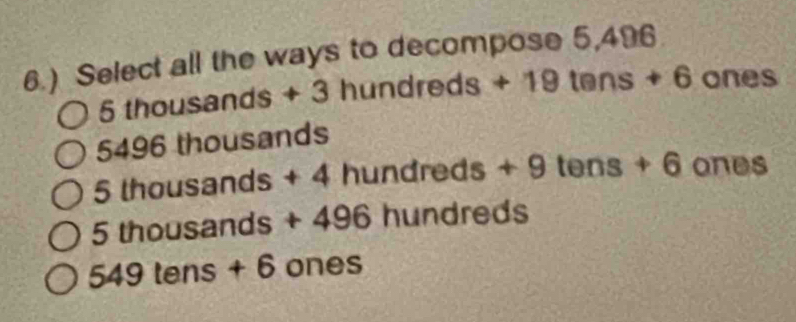 6.) Select all the ways to decompose 5,496
5 thousands+3hundreds+19tans+6 ones
5^ 196 thousands
5 housands+4hundreds+9tens+6ones
5 th ousands+496hundreds
549tens+6 ones