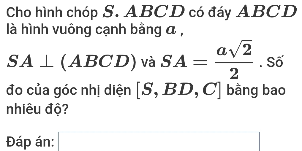 Cho hình chóp S. ABCD có đáy ABCD
là hình vuông cạnh bằng a ,
SA⊥ (ABCD) và SA= asqrt(2)/2 . S 
đo của góc nhị diện [S,BD,C] bằng bao 
nhiêu độ? 
Đáp án: □  □