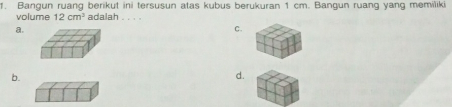 Bangun ruang berikut ini tersusun atas kubus berukuran 1 cm. Bangun ruang yang memiliki 
volume 12cm^3 adalah . . . . 
a. 
C. 
b. 
d.