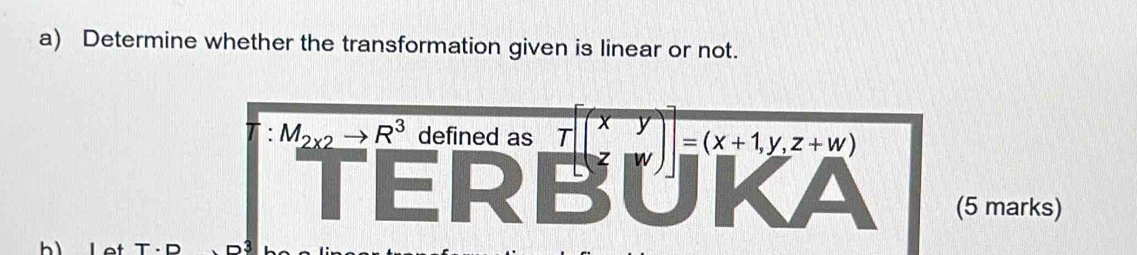 Determine whether the transformation given is linear or not.
M_2* 2 R^3 defined as Tbeginbmatrix x&y z&xendpmatrix ]=(x+1,y,z+w)
(5 marks)