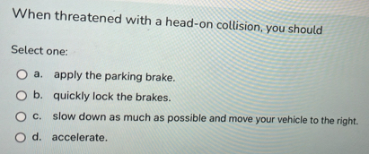 Solved: When threatened with a head-on collision, you should Select one ...