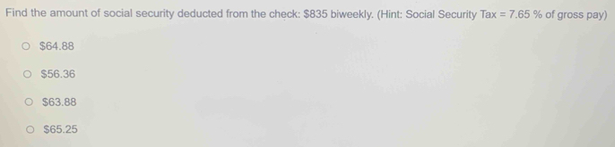 Find the amount of social security deducted from the check: $835 biweekly. (Hint: Social Security Tax=7.65% of gross pay)
$64.88
$56.36
$63.88
$65.25