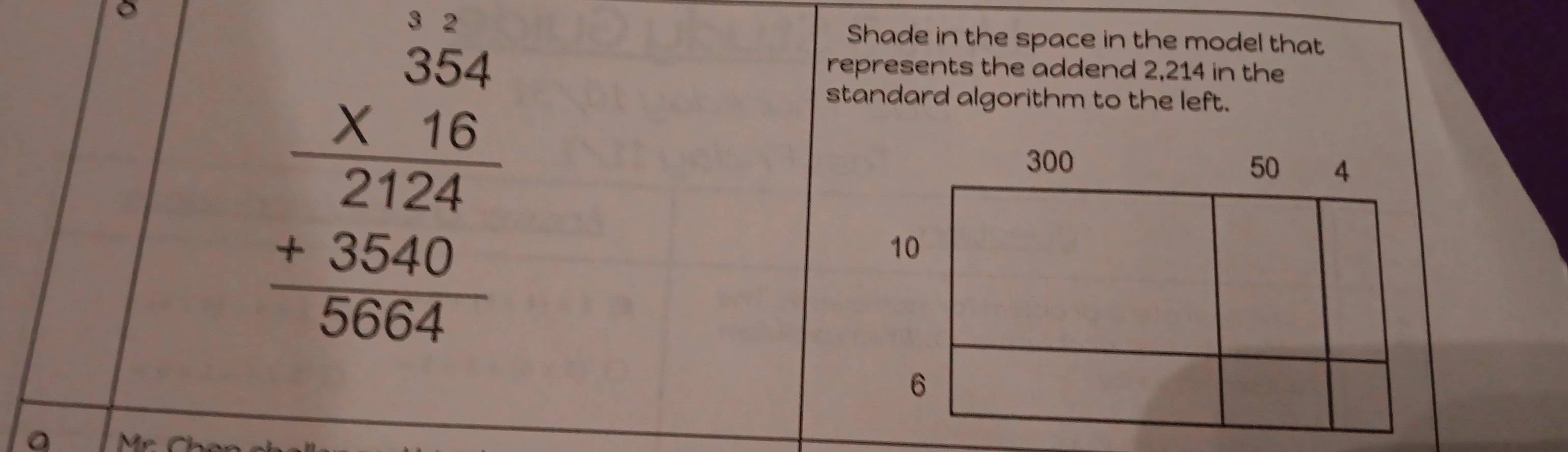 beginarrayr 354 * 16 hline 2124 +3840 hline 5664endarray
Shade in the space in the model that 
represents the addend 2,214 in the 
standard algorithm to the left. 
